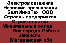 Электромонтажник › Название организации ­ БалтИнноТех, ООО › Отрасль предприятия ­ Строительство › Минимальный оклад ­ 20 000 - Все города Работа » Вакансии   . Магаданская обл.,Магадан г.